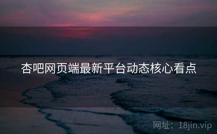 杏吧网页端最新平台动态核心看点
