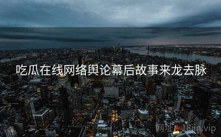 吃瓜在线网络舆论幕后故事来龙去脉