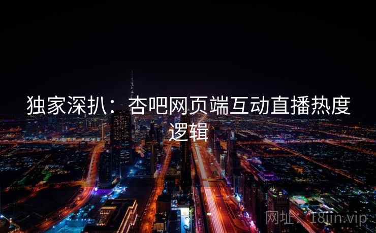 独家深扒：杏吧网页端互动直播热度逻辑