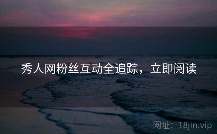 秀人网粉丝互动全追踪，立即阅读