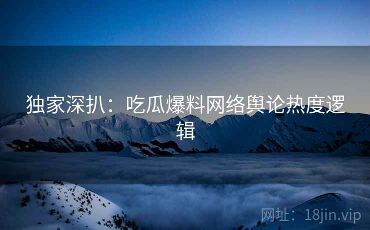 独家深扒：吃瓜爆料网络舆论热度逻辑