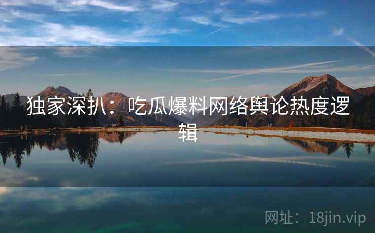 独家深扒：吃瓜爆料网络舆论热度逻辑