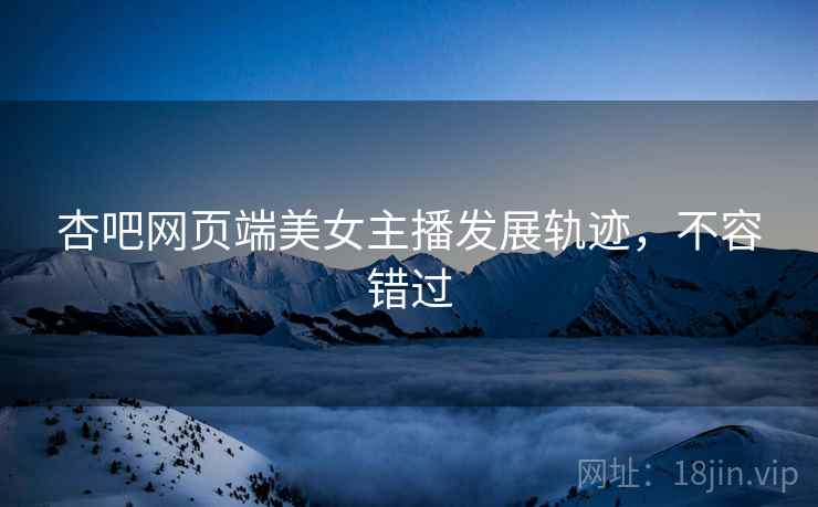 杏吧网页端美女主播发展轨迹，不容错过