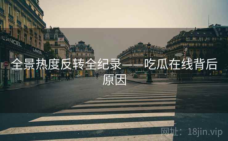 全景热度反转全纪录——吃瓜在线背后原因
