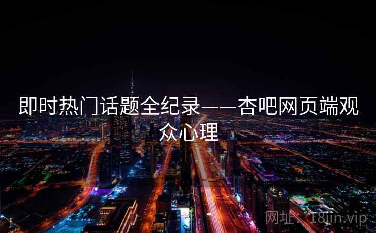 即时热门话题全纪录——杏吧网页端观众心理