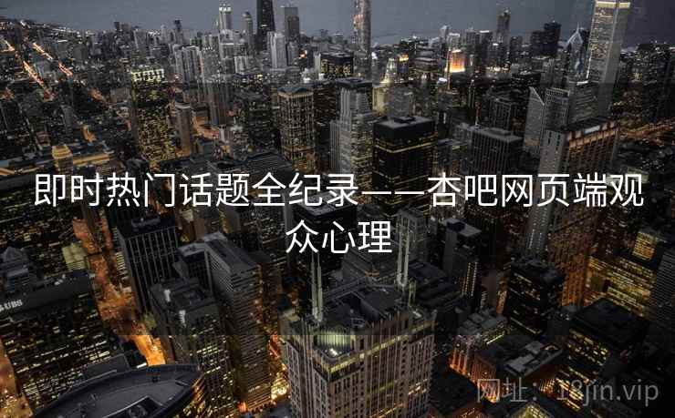 即时热门话题全纪录——杏吧网页端观众心理