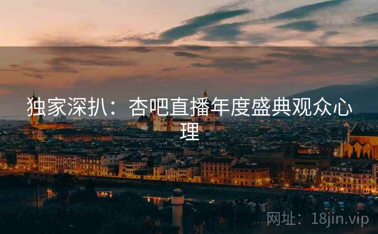 独家深扒：杏吧直播年度盛典观众心理