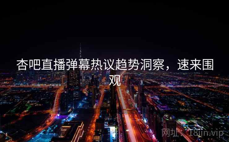杏吧直播弹幕热议趋势洞察，速来围观