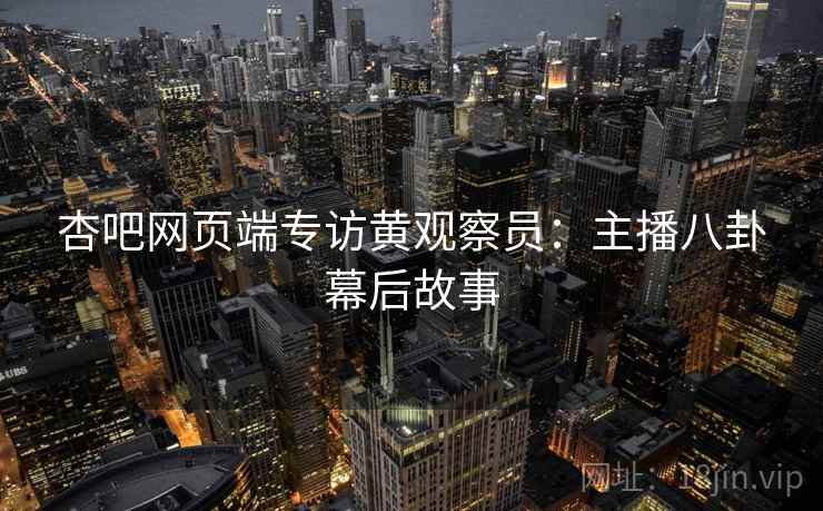杏吧网页端专访黄观察员：主播八卦幕后故事