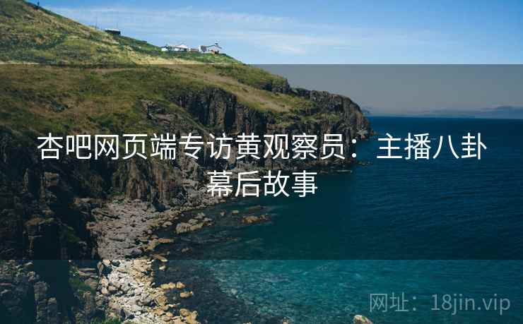 杏吧网页端专访黄观察员：主播八卦幕后故事