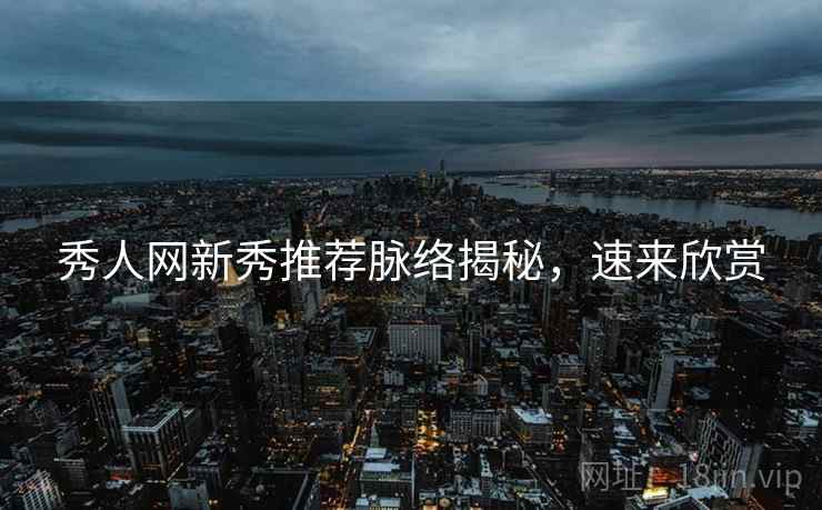 秀人网新秀推荐脉络揭秘，速来欣赏