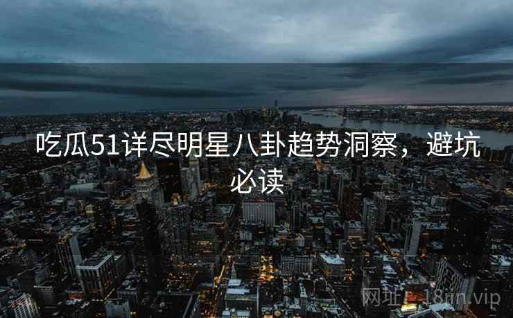 吃瓜51详尽明星八卦趋势洞察，避坑必读