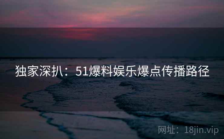 独家深扒：51爆料娱乐爆点传播路径