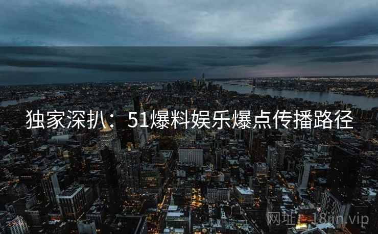 独家深扒：51爆料娱乐爆点传播路径