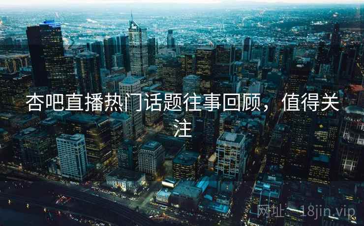 杏吧直播热门话题往事回顾，值得关注