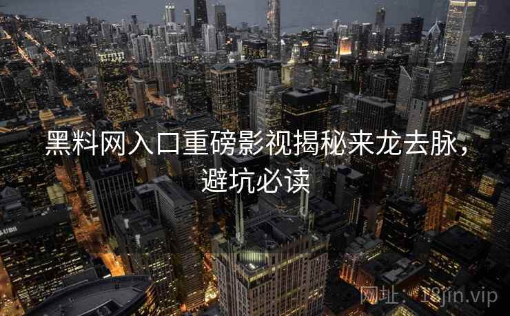 黑料网入口重磅影视揭秘来龙去脉，避坑必读
