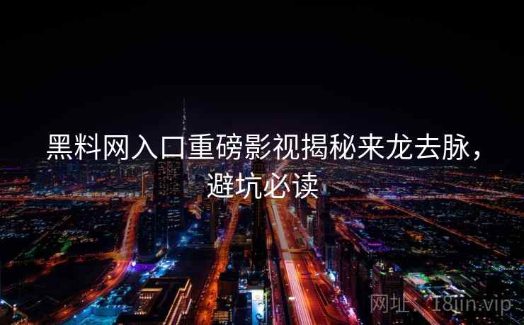 黑料网入口重磅影视揭秘来龙去脉，避坑必读