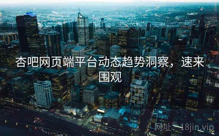 杏吧网页端平台动态趋势洞察，速来围观