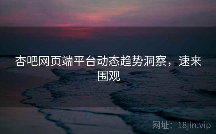 杏吧网页端平台动态趋势洞察，速来围观
