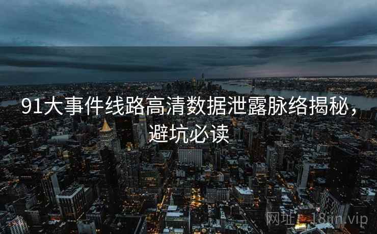 91大事件线路高清数据泄露脉络揭秘，避坑必读