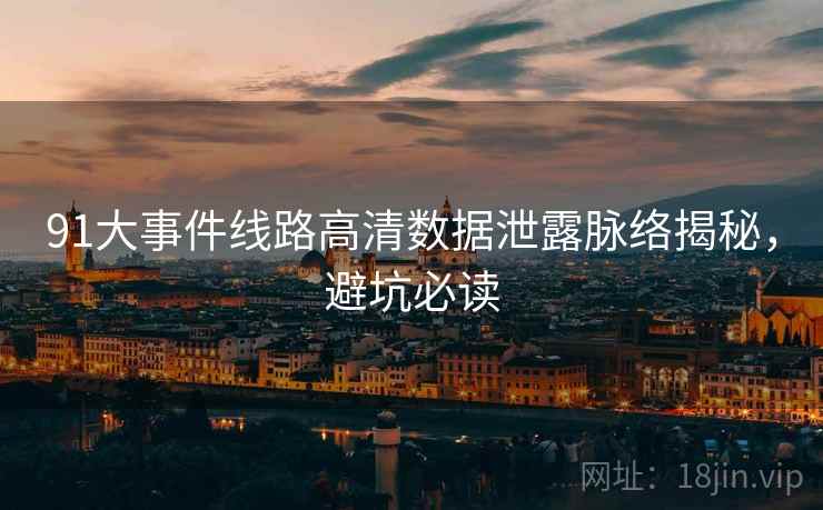 91大事件线路高清数据泄露脉络揭秘，避坑必读