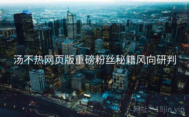 汤不热网页版重磅粉丝秘籍风向研判
