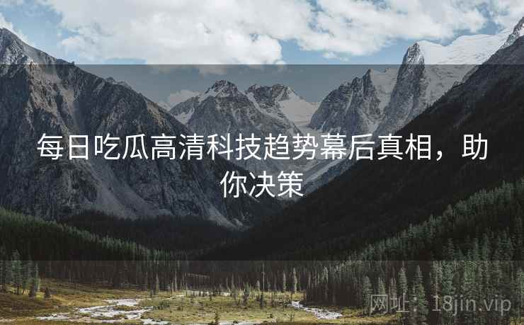 每日吃瓜高清科技趋势幕后真相,助你决策