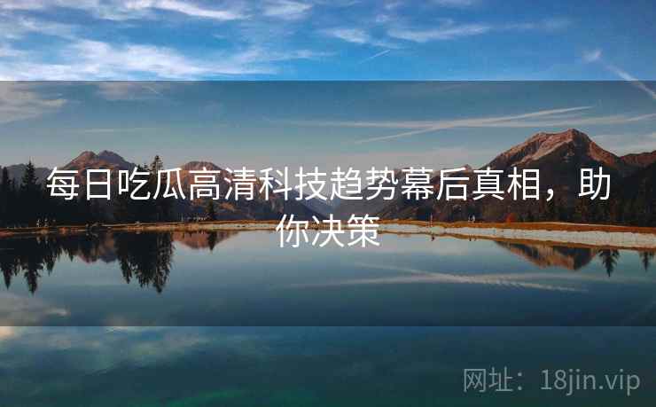 每日吃瓜高清科技趋势幕后真相，助你决策