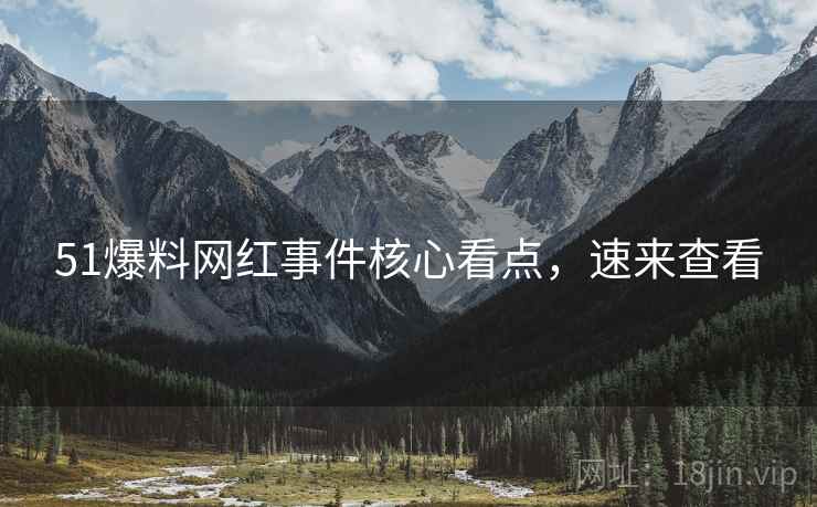 51爆料网红事件核心看点，速来查看