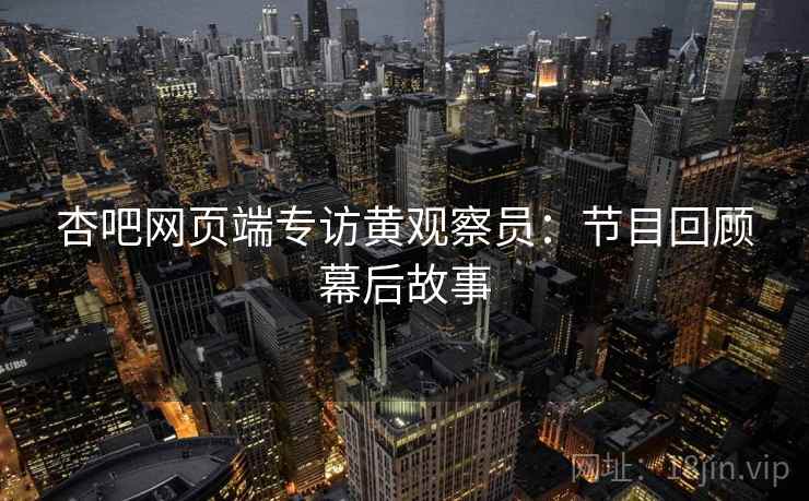 杏吧网页端专访黄观察员：节目回顾幕后故事