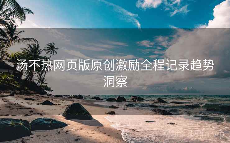 汤不热网页版原创激励全程记录趋势洞察
