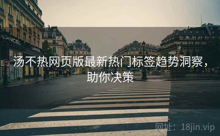 汤不热网页版最新热门标签趋势洞察，助你决策