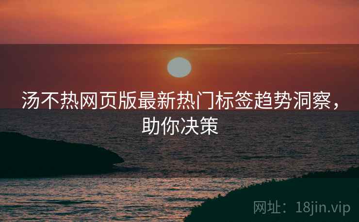 汤不热网页版最新热门标签趋势洞察，助你决策