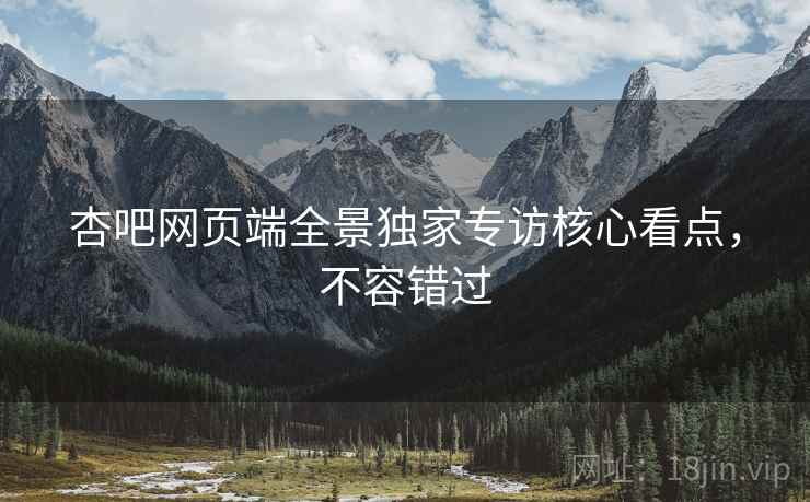 杏吧网页端全景独家专访核心看点，不容错过