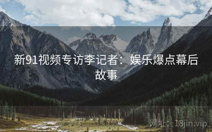 新91视频专访李记者：娱乐爆点幕后故事