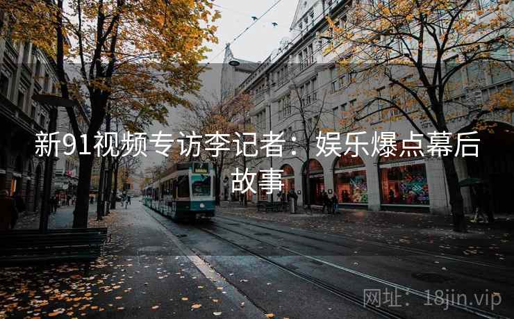 新91视频专访李记者：娱乐爆点幕后故事