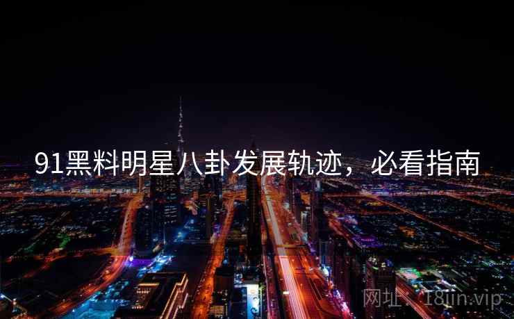 91黑料明星八卦发展轨迹，必看指南