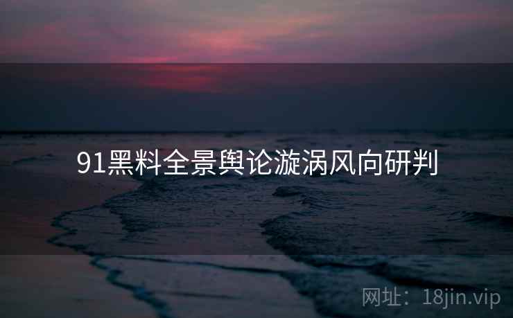 91黑料全景舆论漩涡风向研判