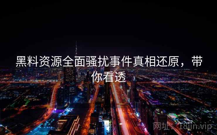 黑料资源全面骚扰事件真相还原，带你看透