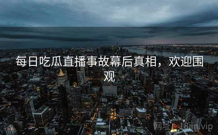每日吃瓜直播事故幕后真相，欢迎围观