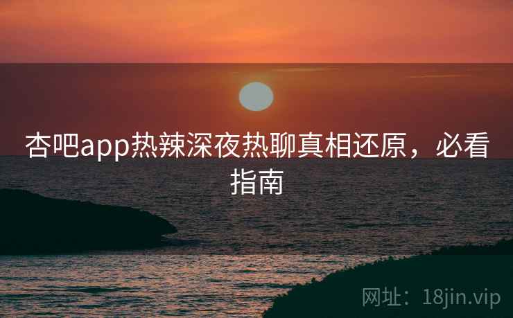 杏吧app热辣深夜热聊真相还原，必看指南