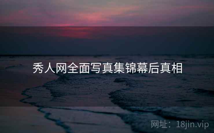 秀人网全面写真集锦幕后真相