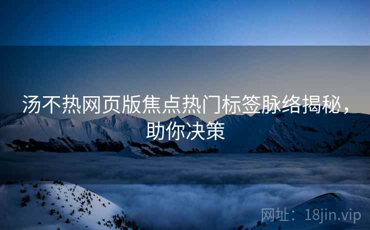 汤不热网页版焦点热门标签脉络揭秘，助你决策