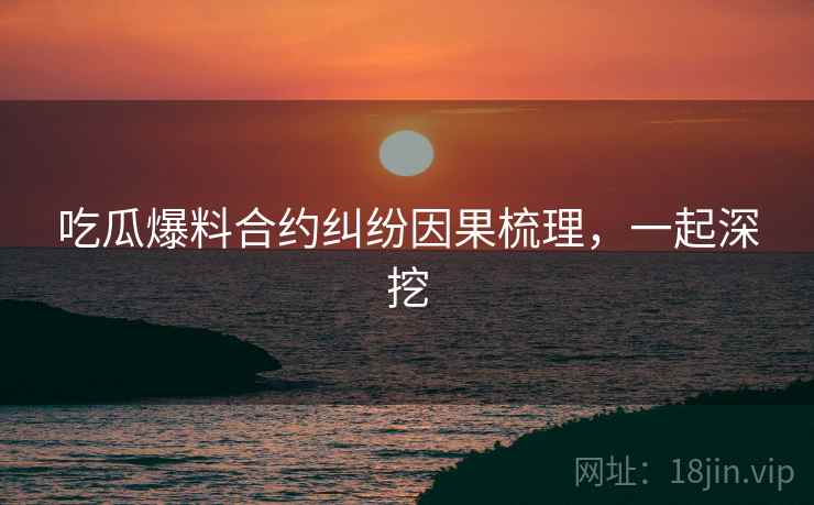 吃瓜爆料合约纠纷因果梳理，一起深挖