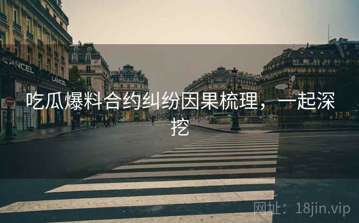 吃瓜爆料合约纠纷因果梳理，一起深挖