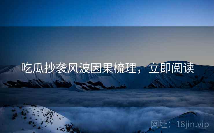 吃瓜抄袭风波因果梳理，立即阅读