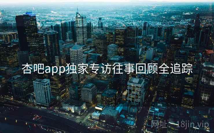 杏吧app独家专访往事回顾全追踪