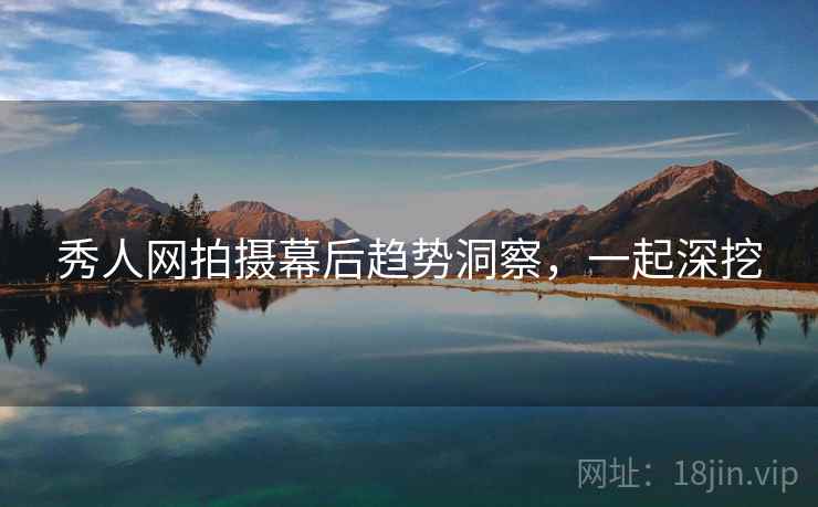 秀人网拍摄幕后趋势洞察，一起深挖