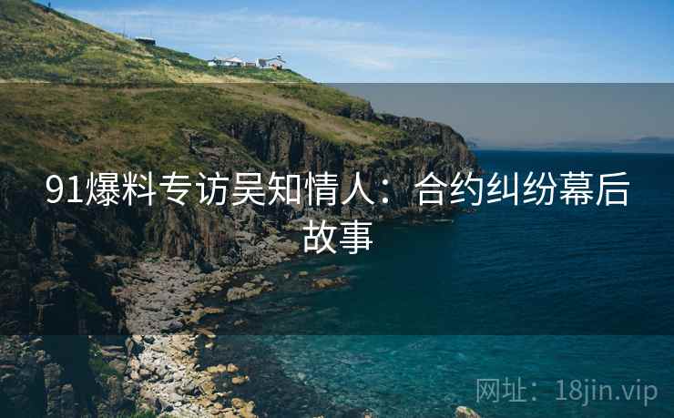 91爆料专访吴知情人：合约纠纷幕后故事