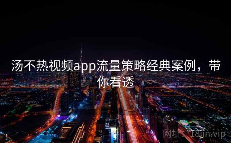 汤不热视频app流量策略经典案例，带你看透